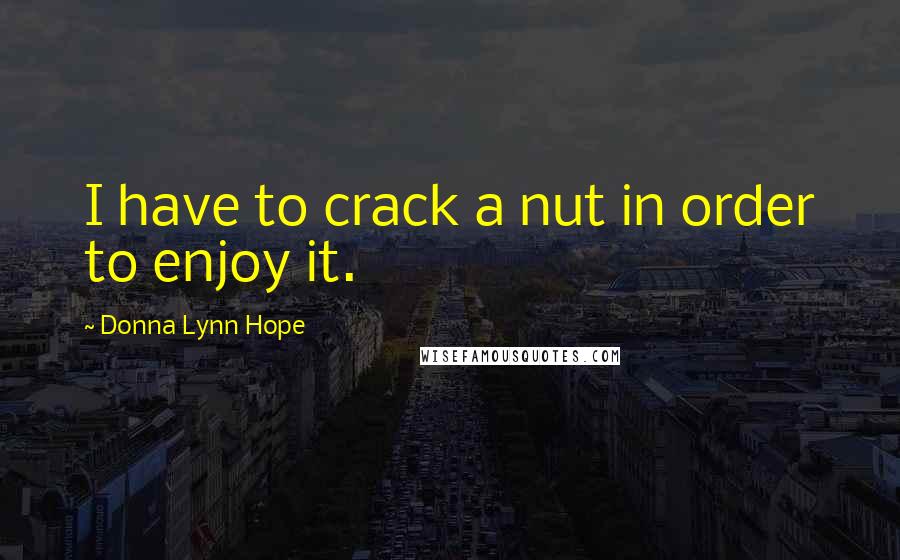 Donna Lynn Hope Quotes: I have to crack a nut in order to enjoy it.