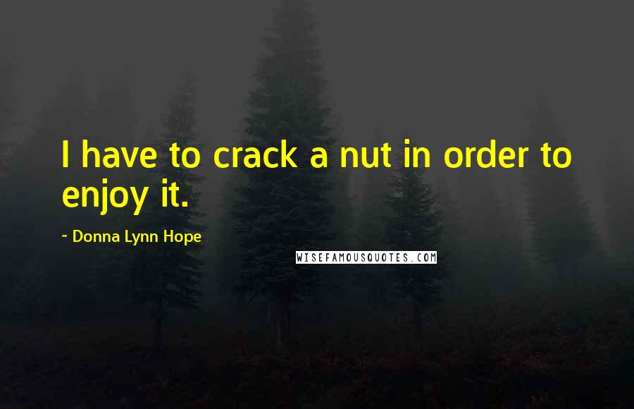 Donna Lynn Hope Quotes: I have to crack a nut in order to enjoy it.