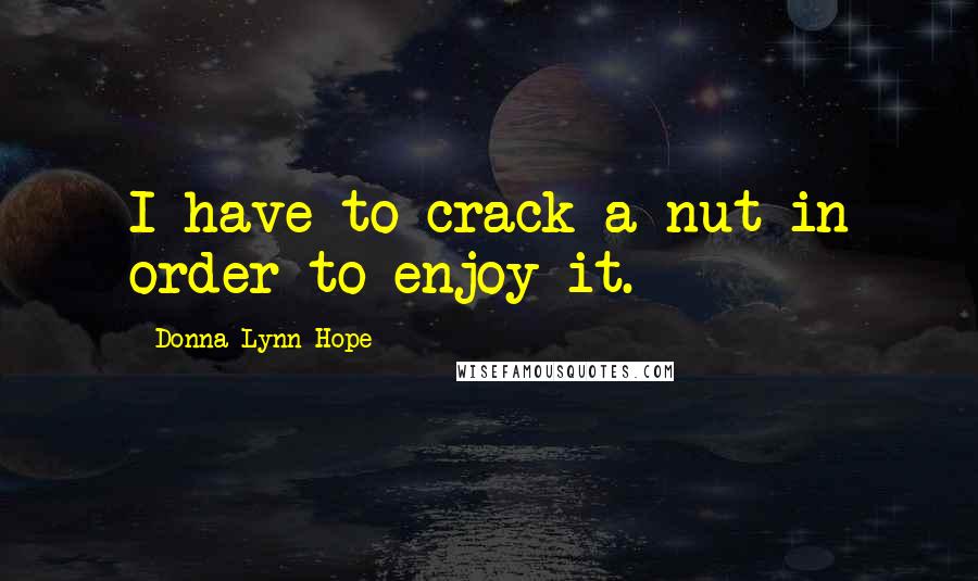 Donna Lynn Hope Quotes: I have to crack a nut in order to enjoy it.