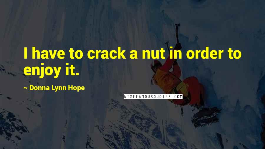 Donna Lynn Hope Quotes: I have to crack a nut in order to enjoy it.