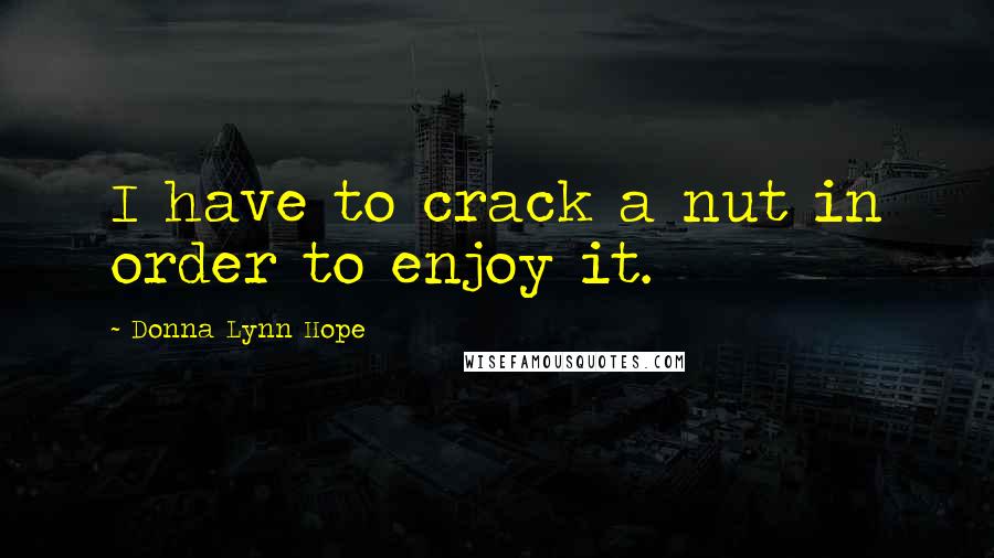 Donna Lynn Hope Quotes: I have to crack a nut in order to enjoy it.