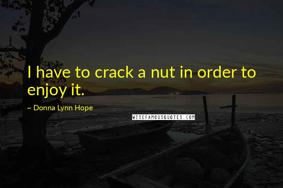 Donna Lynn Hope Quotes: I have to crack a nut in order to enjoy it.