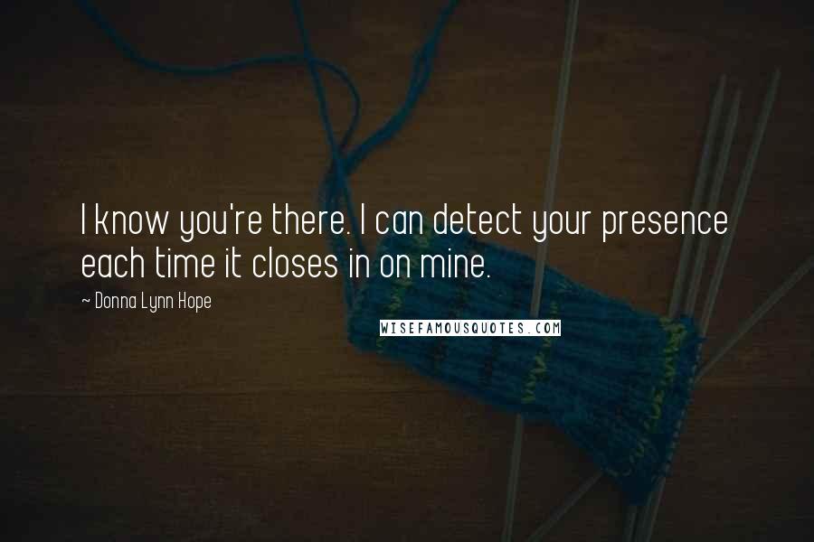Donna Lynn Hope Quotes: I know you're there. I can detect your presence each time it closes in on mine.