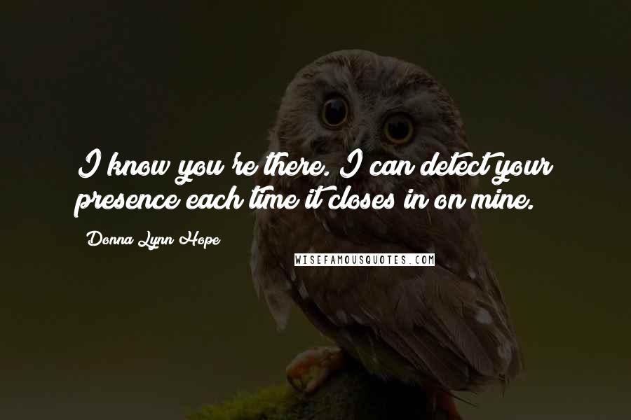 Donna Lynn Hope Quotes: I know you're there. I can detect your presence each time it closes in on mine.