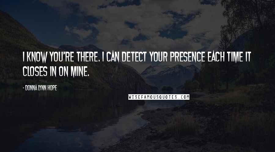 Donna Lynn Hope Quotes: I know you're there. I can detect your presence each time it closes in on mine.