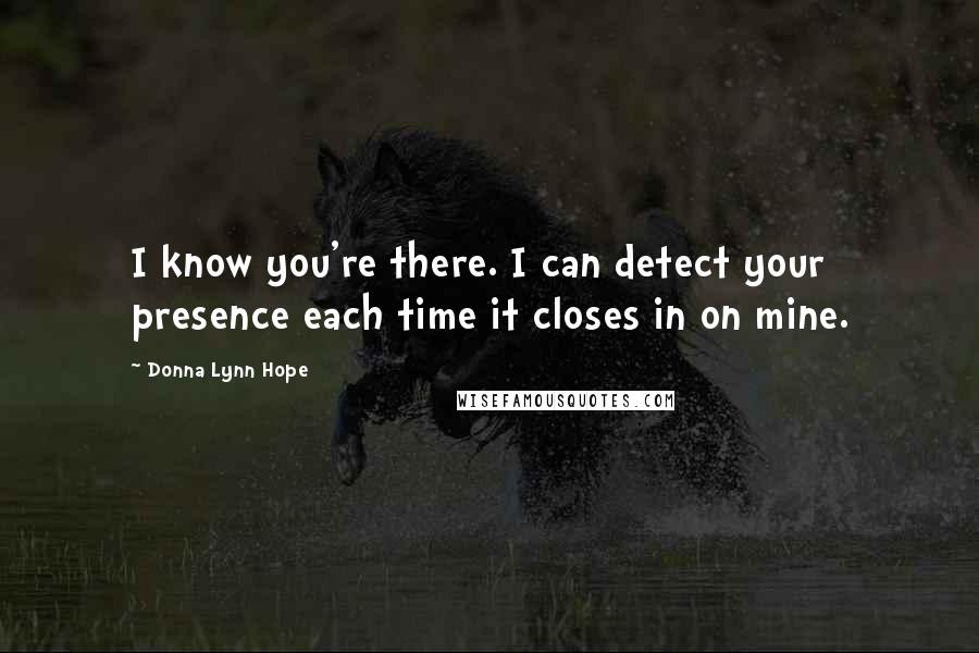 Donna Lynn Hope Quotes: I know you're there. I can detect your presence each time it closes in on mine.