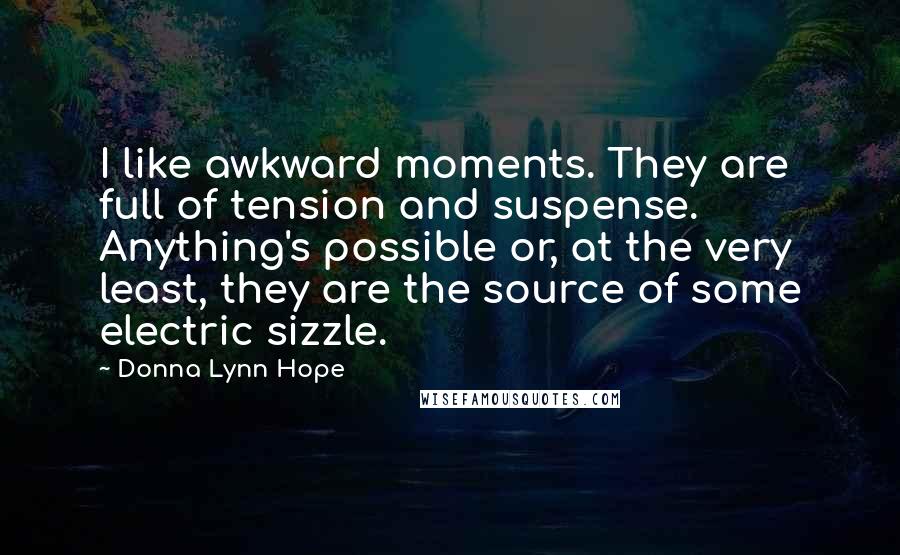 Donna Lynn Hope Quotes: I like awkward moments. They are full of tension and suspense. Anything's possible or, at the very least, they are the source of some electric sizzle.