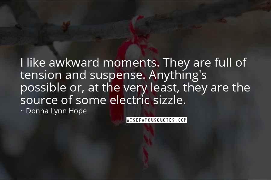 Donna Lynn Hope Quotes: I like awkward moments. They are full of tension and suspense. Anything's possible or, at the very least, they are the source of some electric sizzle.