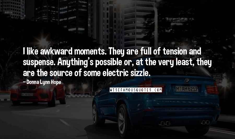Donna Lynn Hope Quotes: I like awkward moments. They are full of tension and suspense. Anything's possible or, at the very least, they are the source of some electric sizzle.