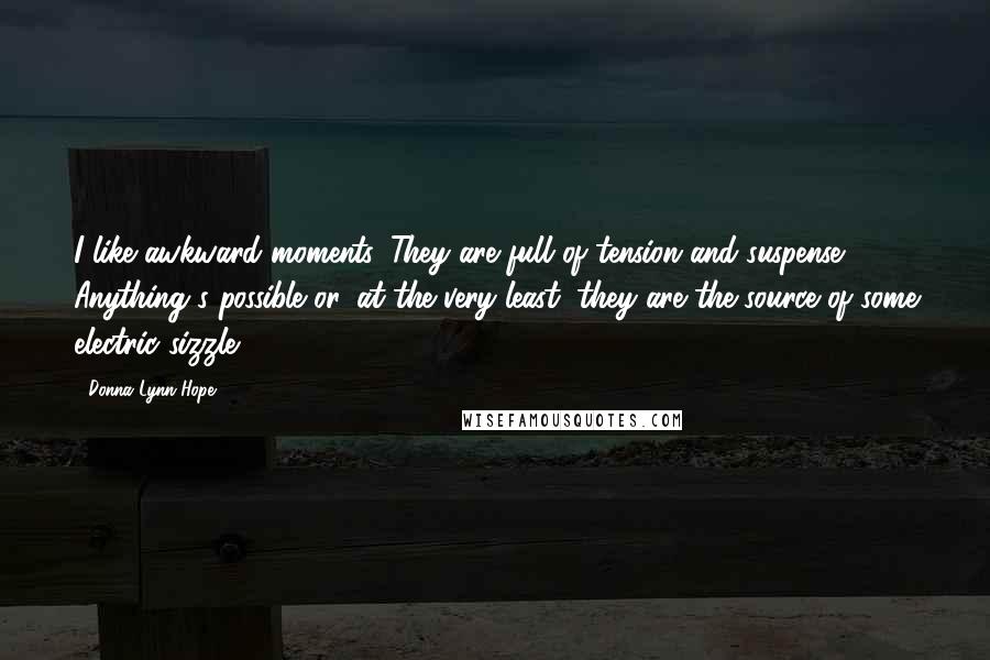 Donna Lynn Hope Quotes: I like awkward moments. They are full of tension and suspense. Anything's possible or, at the very least, they are the source of some electric sizzle.