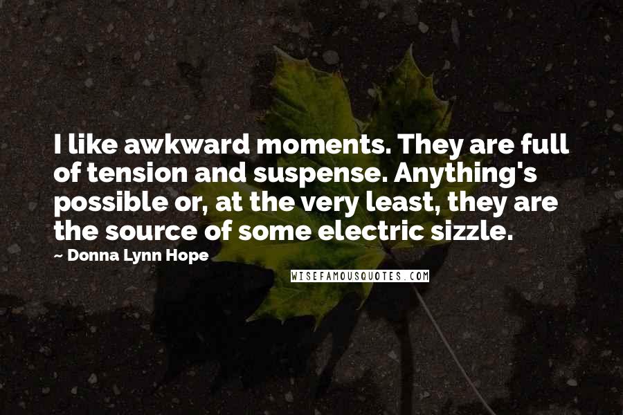 Donna Lynn Hope Quotes: I like awkward moments. They are full of tension and suspense. Anything's possible or, at the very least, they are the source of some electric sizzle.