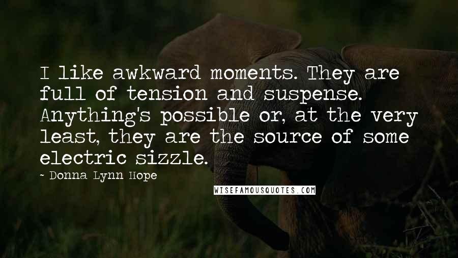 Donna Lynn Hope Quotes: I like awkward moments. They are full of tension and suspense. Anything's possible or, at the very least, they are the source of some electric sizzle.