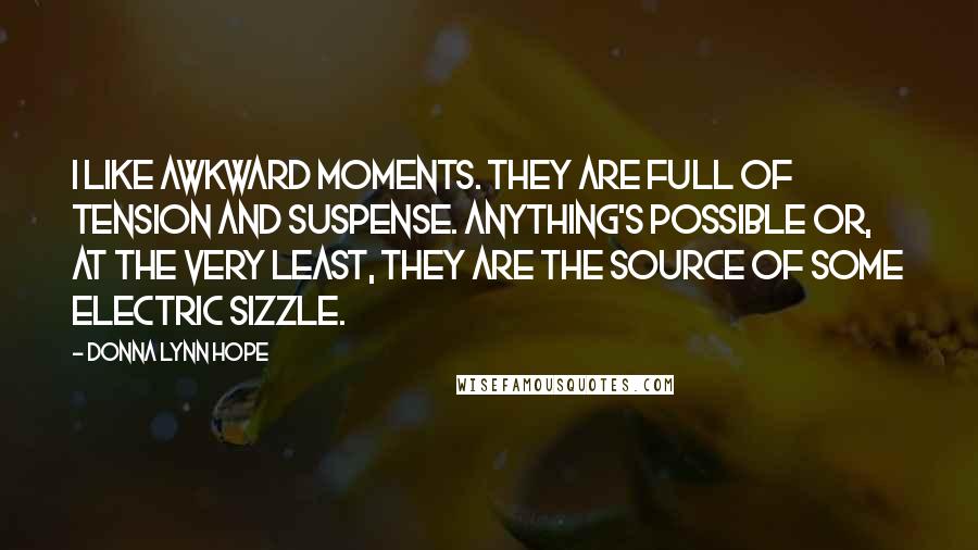 Donna Lynn Hope Quotes: I like awkward moments. They are full of tension and suspense. Anything's possible or, at the very least, they are the source of some electric sizzle.