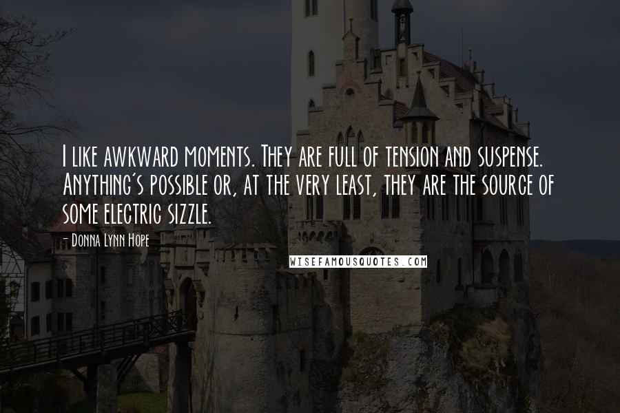 Donna Lynn Hope Quotes: I like awkward moments. They are full of tension and suspense. Anything's possible or, at the very least, they are the source of some electric sizzle.