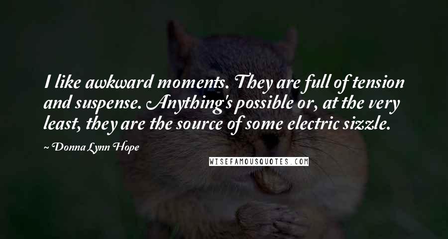 Donna Lynn Hope Quotes: I like awkward moments. They are full of tension and suspense. Anything's possible or, at the very least, they are the source of some electric sizzle.