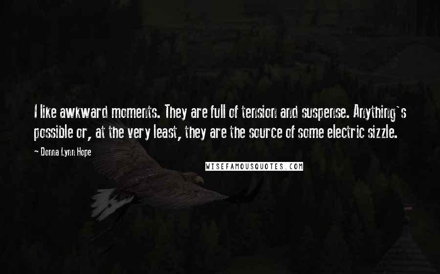 Donna Lynn Hope Quotes: I like awkward moments. They are full of tension and suspense. Anything's possible or, at the very least, they are the source of some electric sizzle.