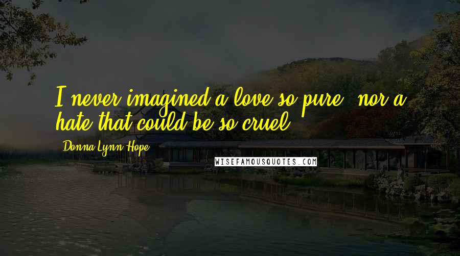 Donna Lynn Hope Quotes: I never imagined a love so pure, nor a hate that could be so cruel.