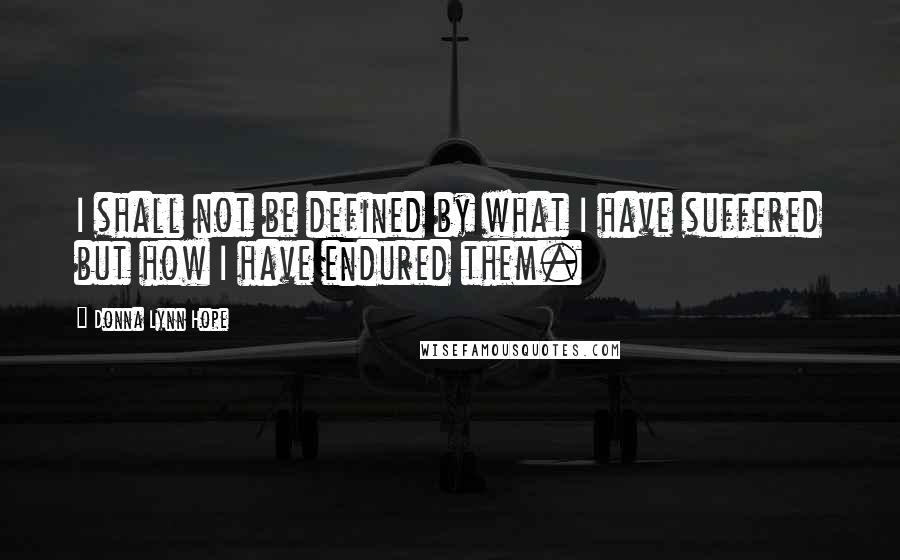 Donna Lynn Hope Quotes: I shall not be defined by what I have suffered but how I have endured them.