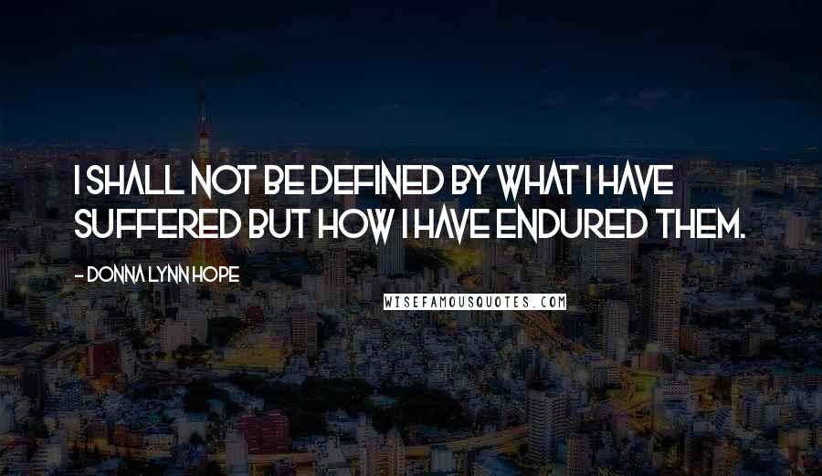 Donna Lynn Hope Quotes: I shall not be defined by what I have suffered but how I have endured them.