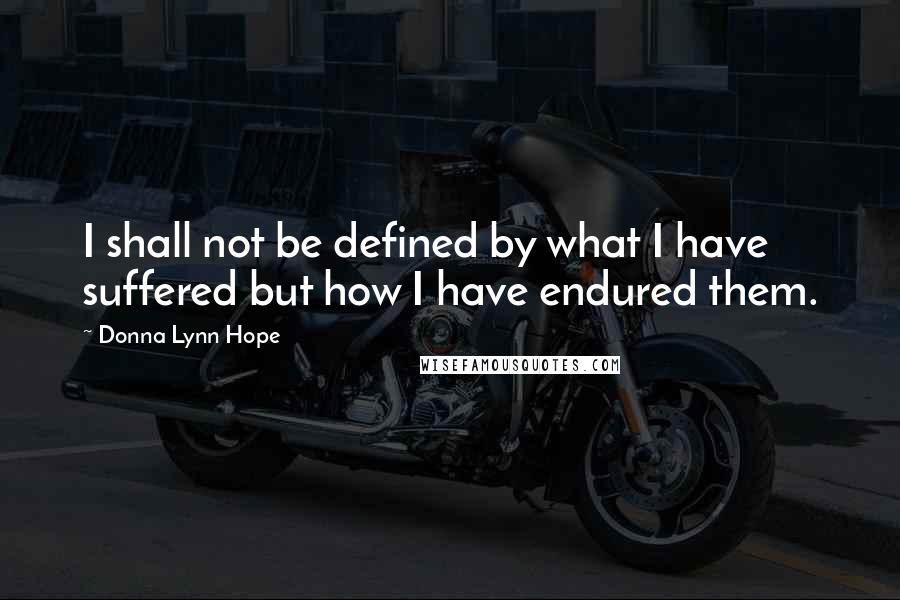 Donna Lynn Hope Quotes: I shall not be defined by what I have suffered but how I have endured them.