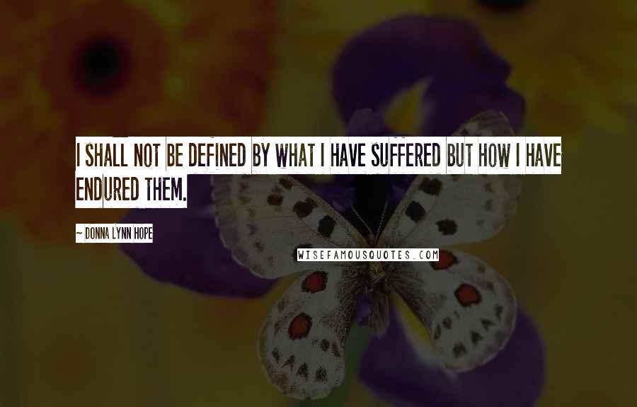 Donna Lynn Hope Quotes: I shall not be defined by what I have suffered but how I have endured them.