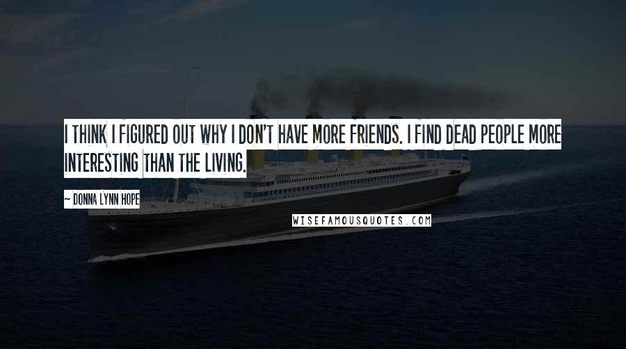 Donna Lynn Hope Quotes: I think I figured out why I don't have more friends. I find dead people more interesting than the living.