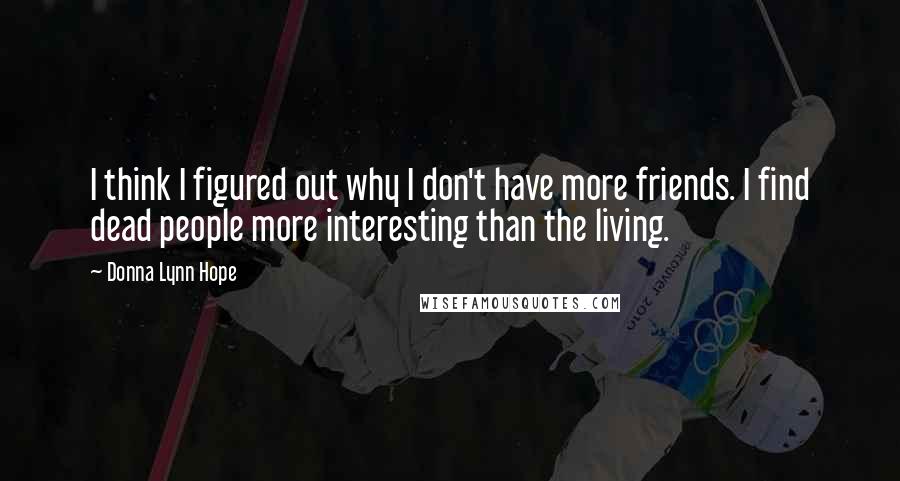 Donna Lynn Hope Quotes: I think I figured out why I don't have more friends. I find dead people more interesting than the living.