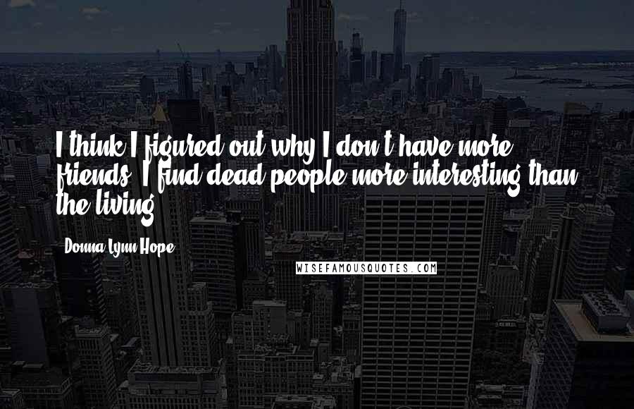 Donna Lynn Hope Quotes: I think I figured out why I don't have more friends. I find dead people more interesting than the living.
