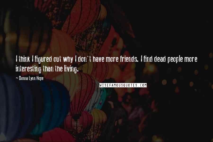 Donna Lynn Hope Quotes: I think I figured out why I don't have more friends. I find dead people more interesting than the living.
