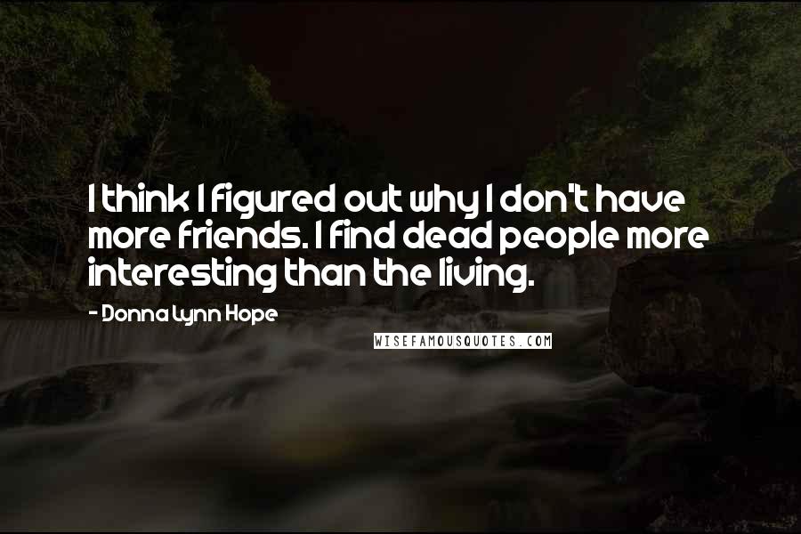 Donna Lynn Hope Quotes: I think I figured out why I don't have more friends. I find dead people more interesting than the living.