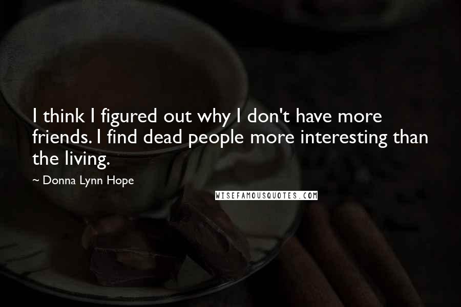 Donna Lynn Hope Quotes: I think I figured out why I don't have more friends. I find dead people more interesting than the living.