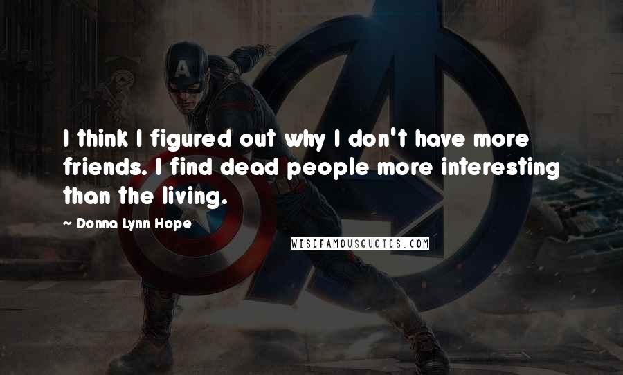 Donna Lynn Hope Quotes: I think I figured out why I don't have more friends. I find dead people more interesting than the living.