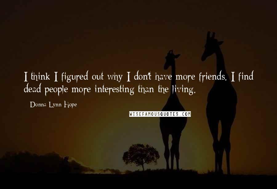 Donna Lynn Hope Quotes: I think I figured out why I don't have more friends. I find dead people more interesting than the living.
