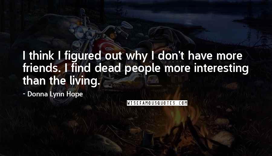 Donna Lynn Hope Quotes: I think I figured out why I don't have more friends. I find dead people more interesting than the living.