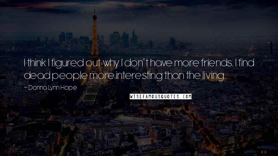 Donna Lynn Hope Quotes: I think I figured out why I don't have more friends. I find dead people more interesting than the living.