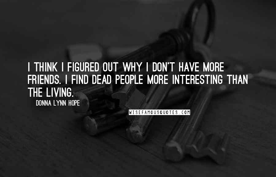Donna Lynn Hope Quotes: I think I figured out why I don't have more friends. I find dead people more interesting than the living.