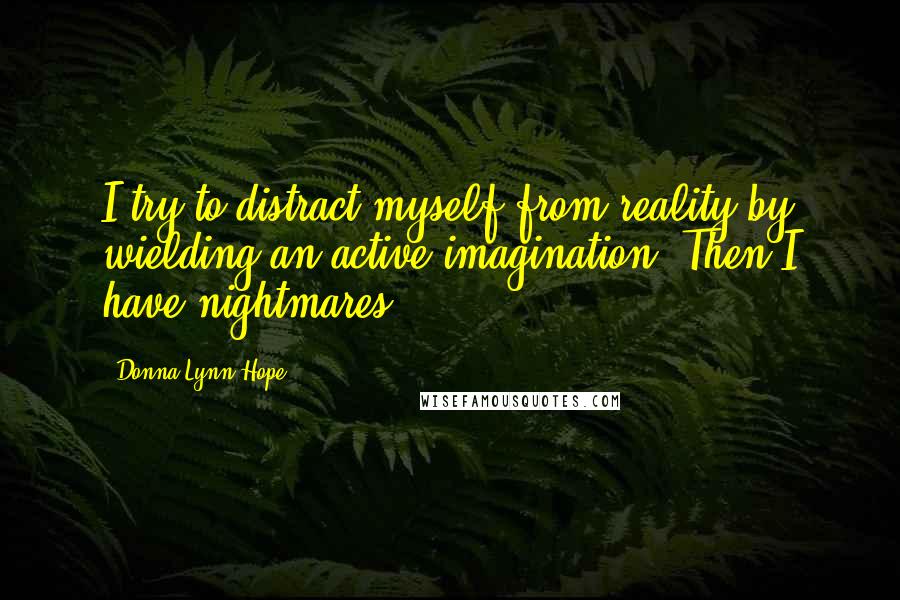 Donna Lynn Hope Quotes: I try to distract myself from reality by wielding an active imagination. Then I have nightmares.