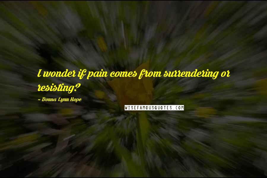 Donna Lynn Hope Quotes: I wonder if pain comes from surrendering or resisting?