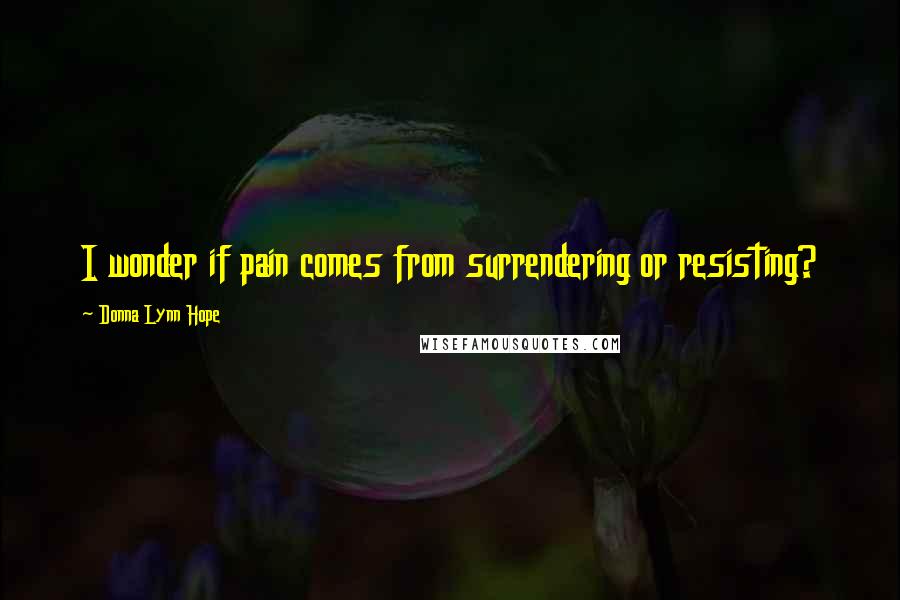 Donna Lynn Hope Quotes: I wonder if pain comes from surrendering or resisting?