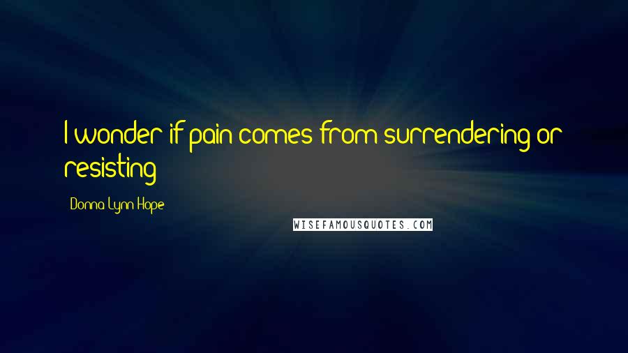 Donna Lynn Hope Quotes: I wonder if pain comes from surrendering or resisting?