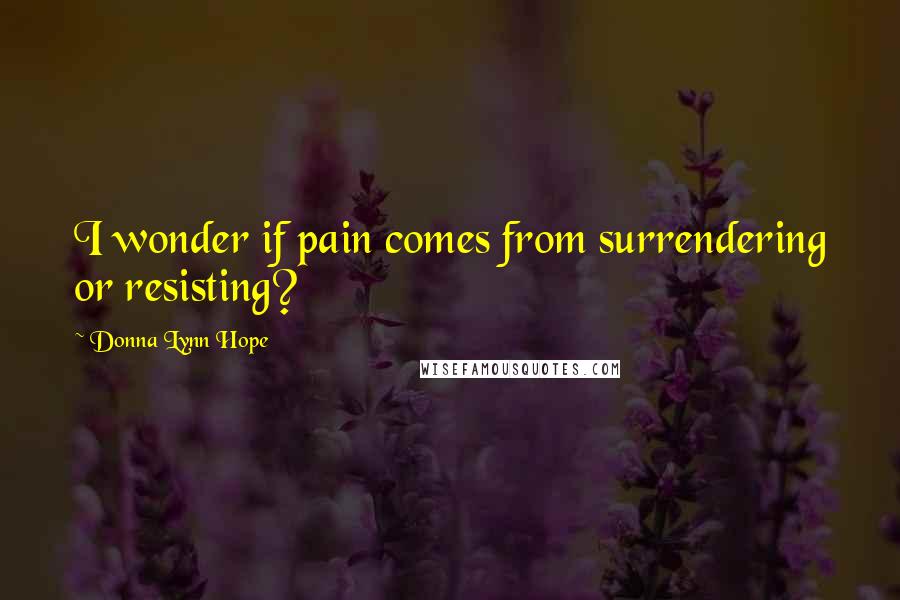 Donna Lynn Hope Quotes: I wonder if pain comes from surrendering or resisting?