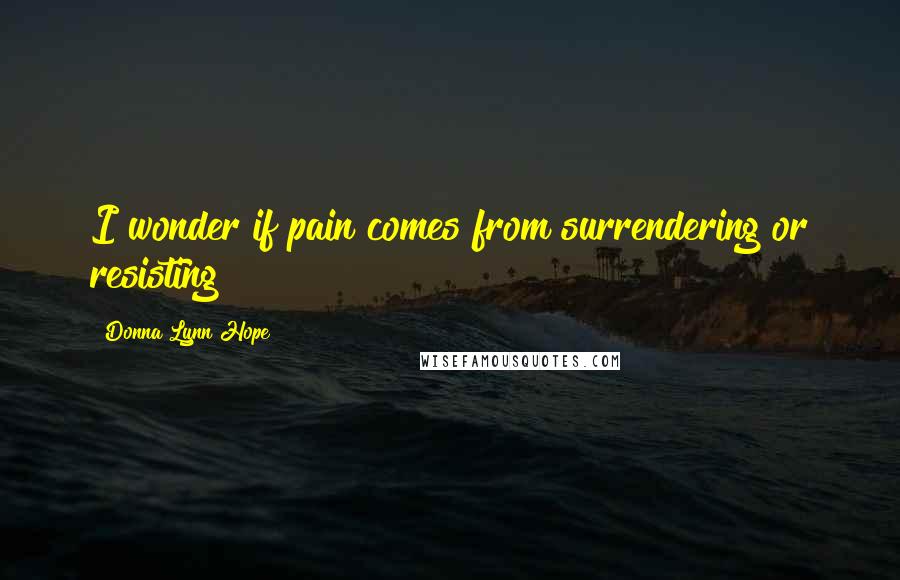 Donna Lynn Hope Quotes: I wonder if pain comes from surrendering or resisting?