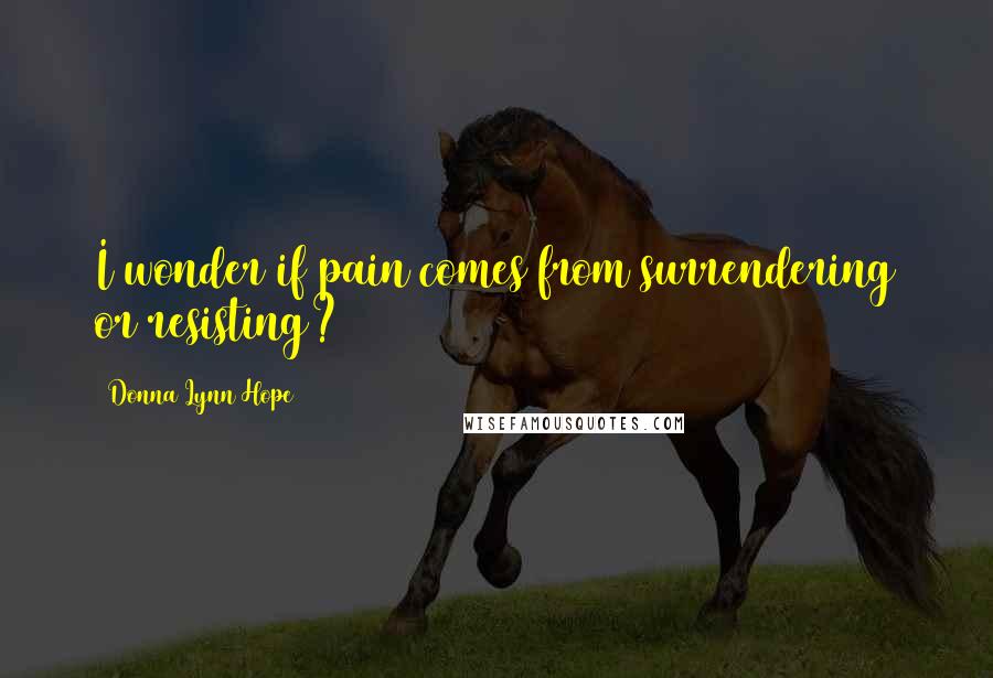 Donna Lynn Hope Quotes: I wonder if pain comes from surrendering or resisting?