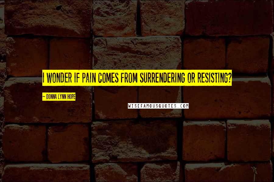 Donna Lynn Hope Quotes: I wonder if pain comes from surrendering or resisting?