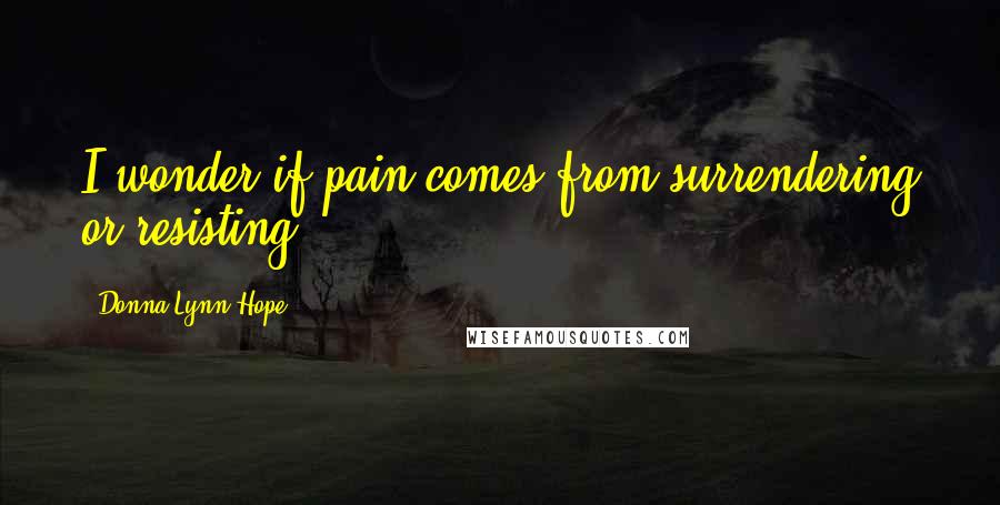 Donna Lynn Hope Quotes: I wonder if pain comes from surrendering or resisting?