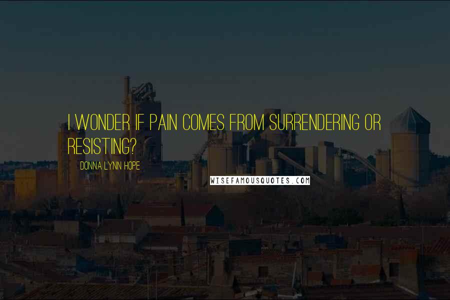 Donna Lynn Hope Quotes: I wonder if pain comes from surrendering or resisting?
