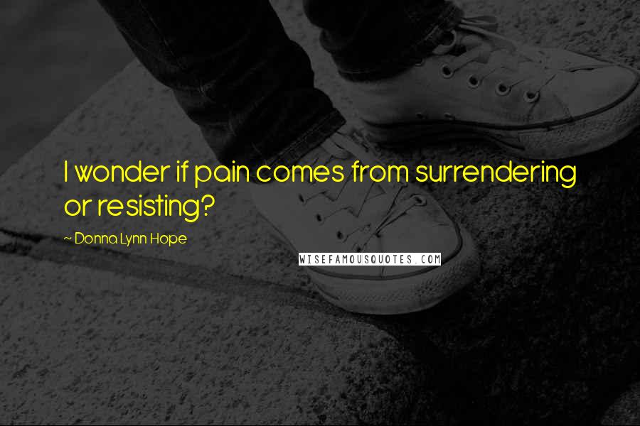 Donna Lynn Hope Quotes: I wonder if pain comes from surrendering or resisting?
