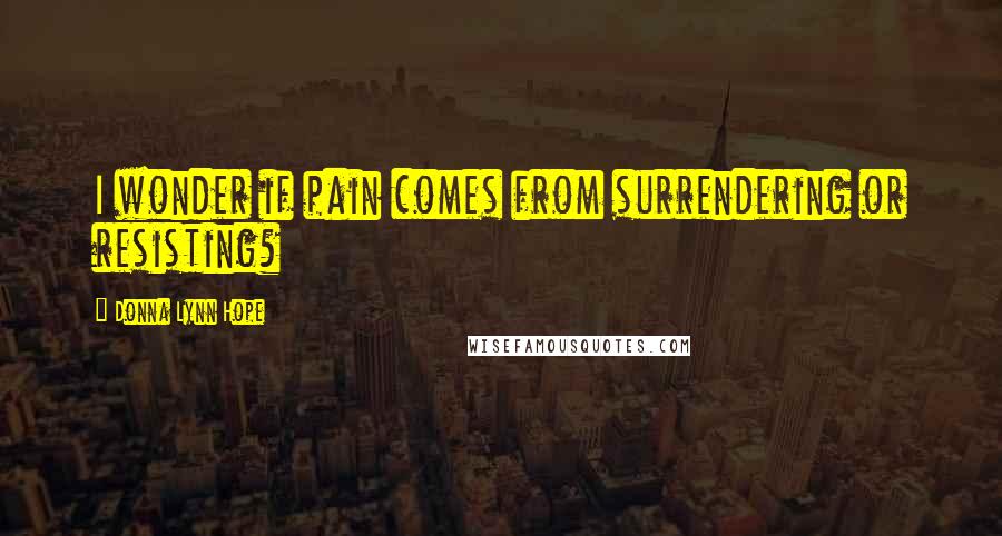 Donna Lynn Hope Quotes: I wonder if pain comes from surrendering or resisting?