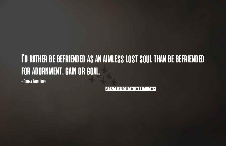 Donna Lynn Hope Quotes: I'd rather be befriended as an aimless lost soul than be befriended for adornment, gain or goal.