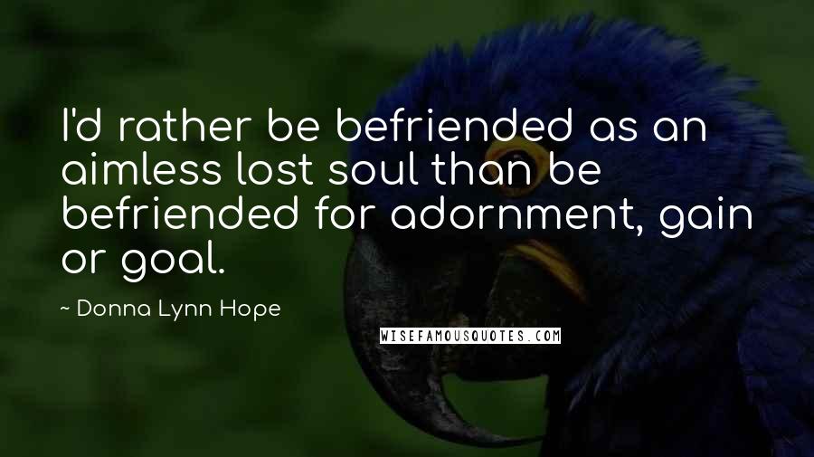 Donna Lynn Hope Quotes: I'd rather be befriended as an aimless lost soul than be befriended for adornment, gain or goal.